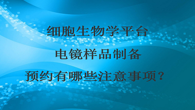 細胞生物學平臺電鏡樣品制備預約有哪些注意事項？